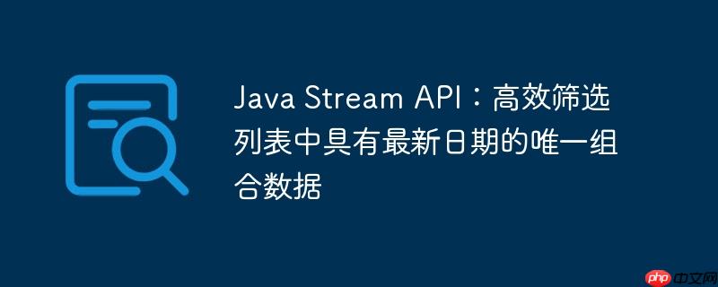 Java Stream API：高效筛选列表中具有最新日期的唯一组合数据