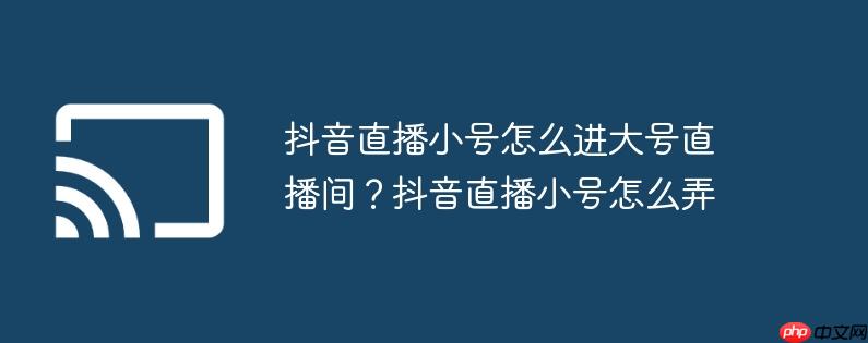 抖音直播小号怎么进大号直播间？抖音直播小号怎么弄