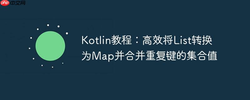 Kotlin教程：高效将List转换为Map并合并重复键的集合值