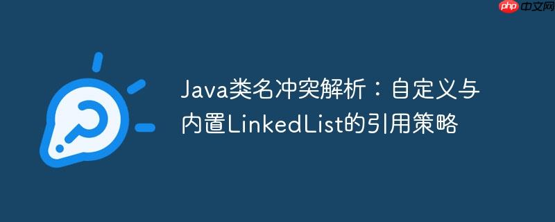 Java类名冲突解析：自定义与内置LinkedList的引用策略