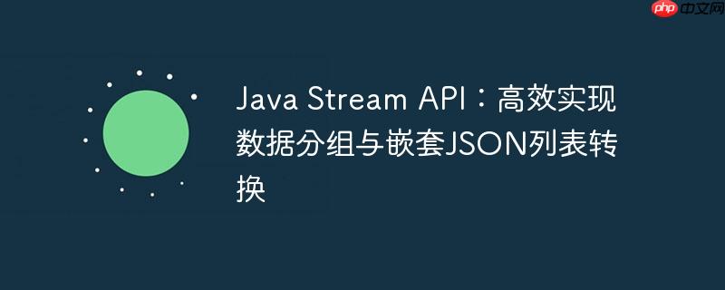 Java Stream API：高效实现数据分组与嵌套JSON列表转换
