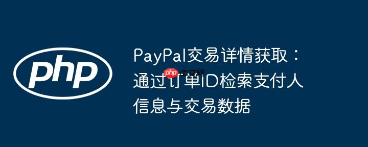 PayPal交易详情获取：通过订单ID检索支付人信息与交易数据