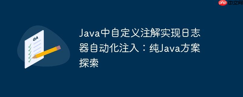 Java中自定义注解实现日志器自动化注入：纯Java方案探索