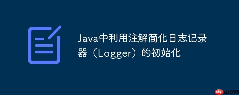 Java中利用注解简化日志记录器（Logger）的初始化