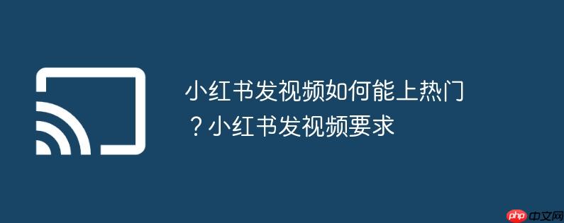 小红书发视频如何能上热门？小红书发视频要求