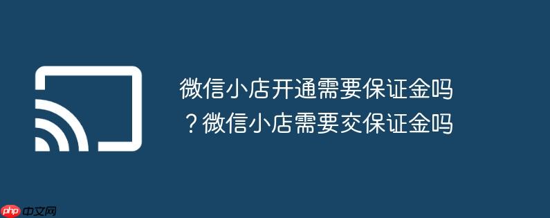 微信小店开通需要保证金吗？微信小店需要交保证金吗