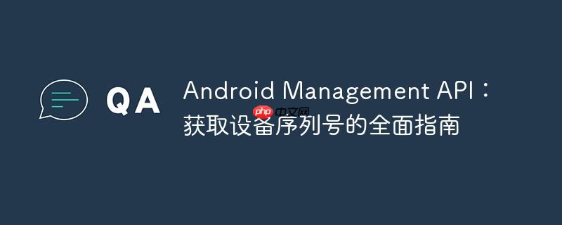 Android Management API：获取设备序列号的全面指南