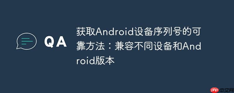 获取Android设备序列号的可靠方法：兼容不同设备和Android版本