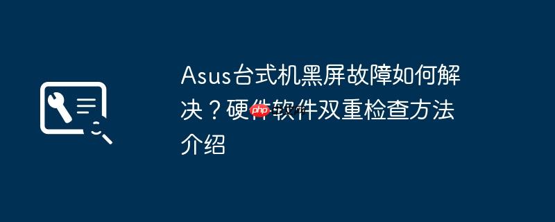 asus台式机黑屏故障如何解决？硬件软件双重检查方法介绍