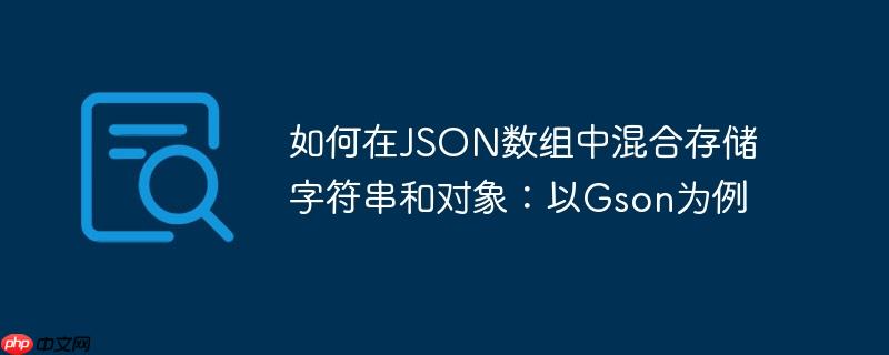 如何在JSON数组中混合存储字符串和对象：以Gson为例