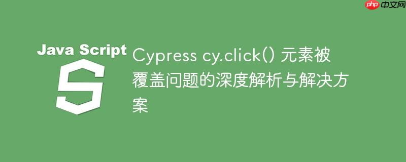 cypress cy.click() 元素被覆盖问题的深度解析与解决方案