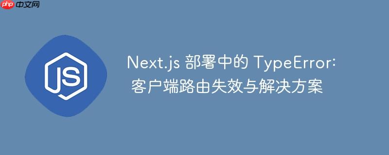 Next.js 部署中的 TypeError: 客户端路由失效与解决方案
