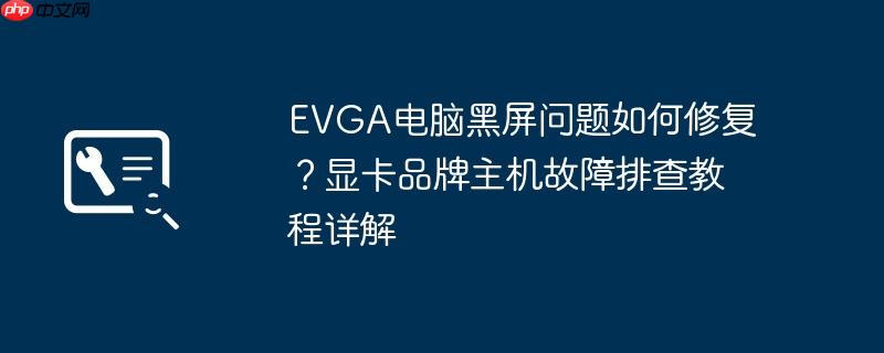 evga电脑黑屏问题如何修复？显卡品牌主机故障排查教程详解