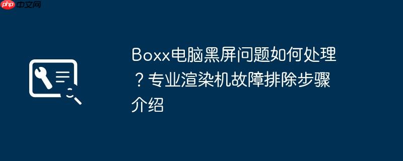 boxx电脑黑屏问题如何处理？专业渲染机故障排除步骤介绍