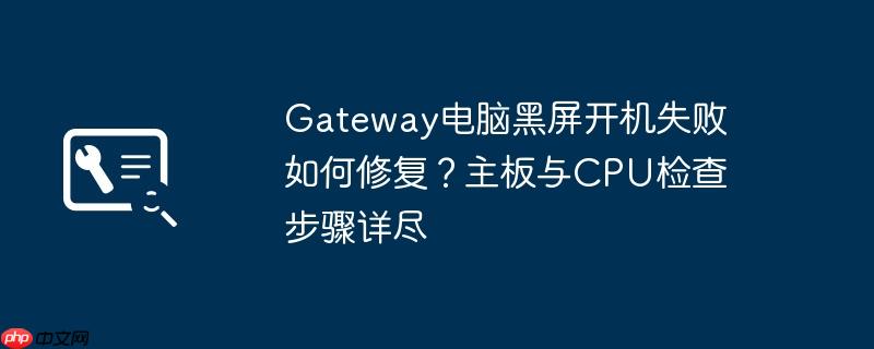Gateway电脑黑屏开机失败如何修复？主板与CPU检查步骤详尽