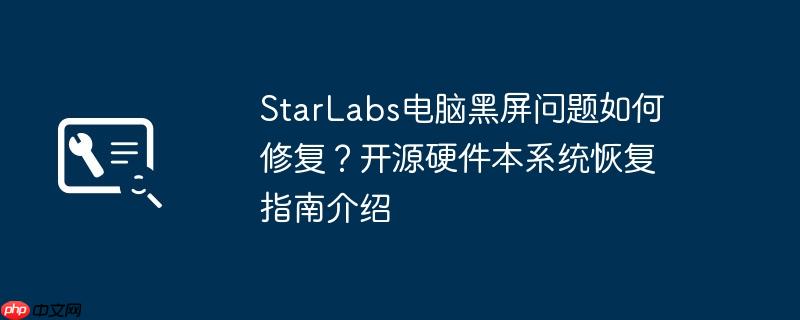 starlabs电脑黑屏问题如何修复？开源硬件本系统恢复指南介绍