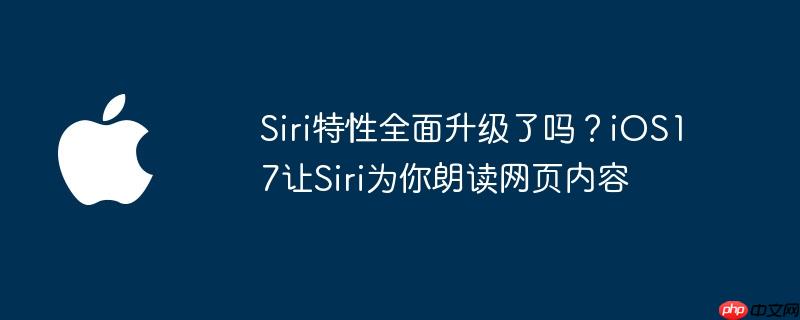 Siri特性全面升级了吗？iOS17让Siri为你朗读网页内容
