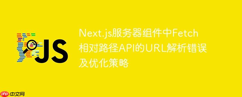 Next.js服务器组件中Fetch相对路径API的URL解析错误及优化策略