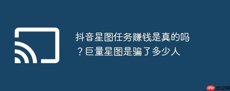 抖音星图任务赚钱是真的吗？巨量星图是骗了多少人