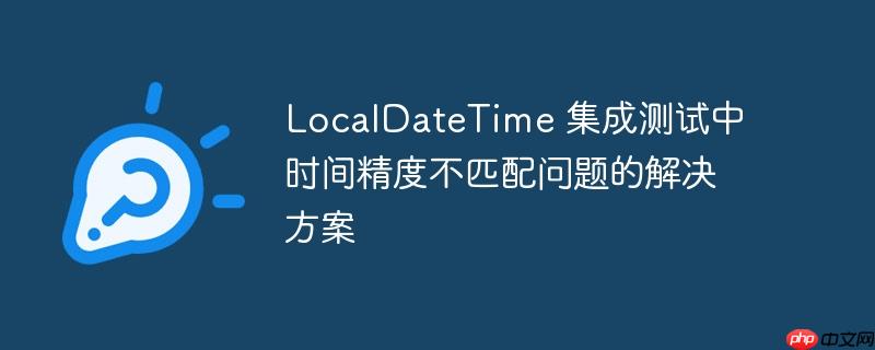LocalDateTime 集成测试中时间精度不匹配问题的解决方案