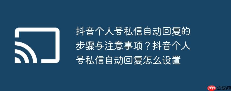 抖音个人号私信自动回复的步骤与注意事项？抖音个人号私信自动回复怎么设置