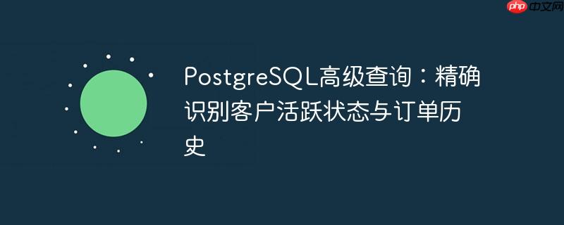 PostgreSQL高级查询：精确识别客户活跃状态与订单历史