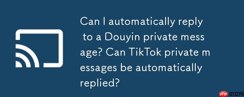 抖音私信可以自动回复吗？抖音私信能自动回复吗