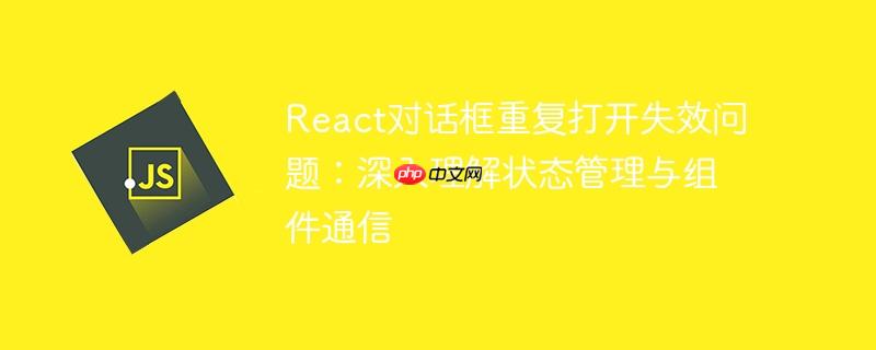 react对话框重复打开失效问题：深入理解状态管理与组件通信