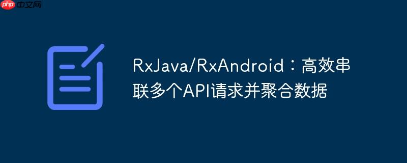 RxJava/RxAndroid：高效串联多个API请求并聚合数据