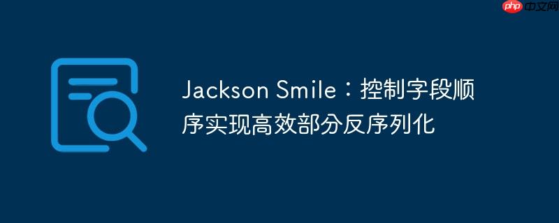Jackson Smile：控制字段顺序实现高效部分反序列化