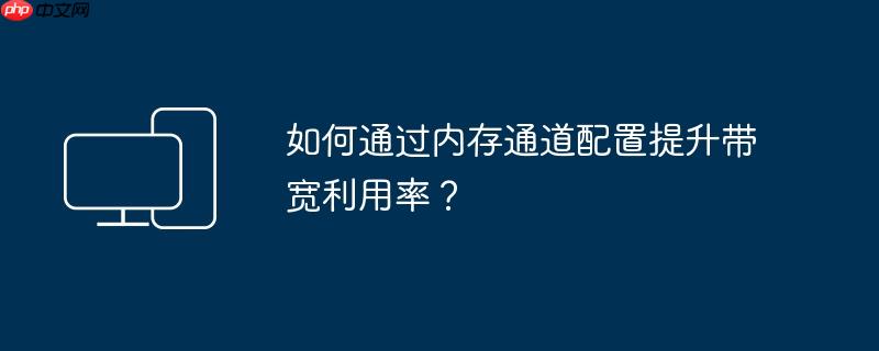如何通过内存通道配置提升带宽利用率？