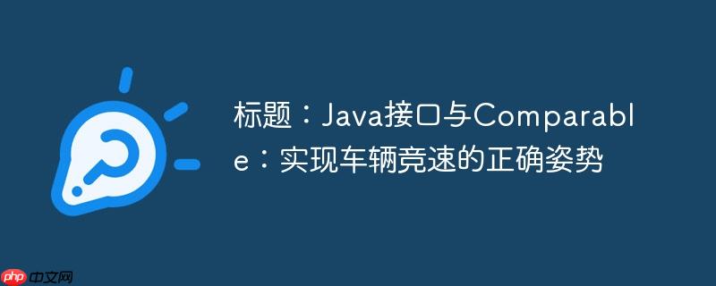 标题：Java接口与Comparable：实现车辆竞速的正确姿势