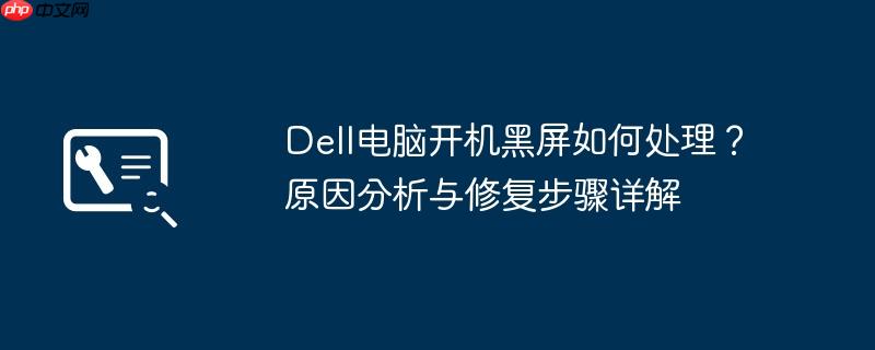 Dell电脑开机黑屏如何处理？原因分析与修复步骤详解