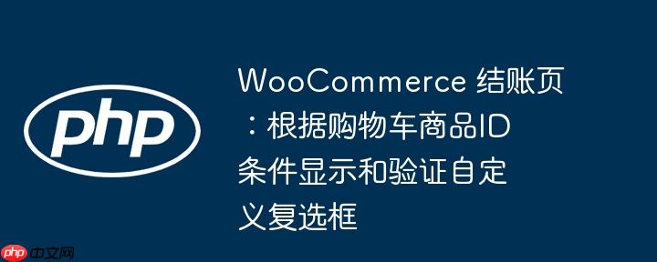 WooCommerce 结账页：根据购物车商品ID条件显示和验证自定义复选框