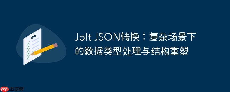 Jolt JSON转换：复杂场景下的数据类型处理与结构重塑