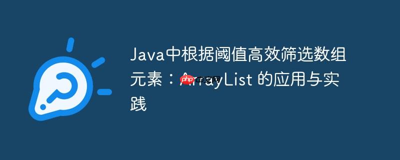 Java中根据阈值高效筛选数组元素：ArrayList 的应用与实践