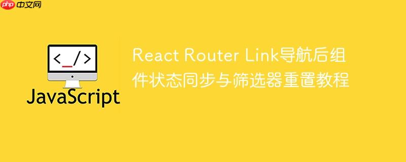 React Router Link导航后组件状态同步与筛选器重置教程
