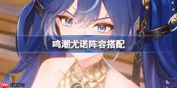 鸣潮尤诺阵容搭配-鸣潮尤诺怎么配队