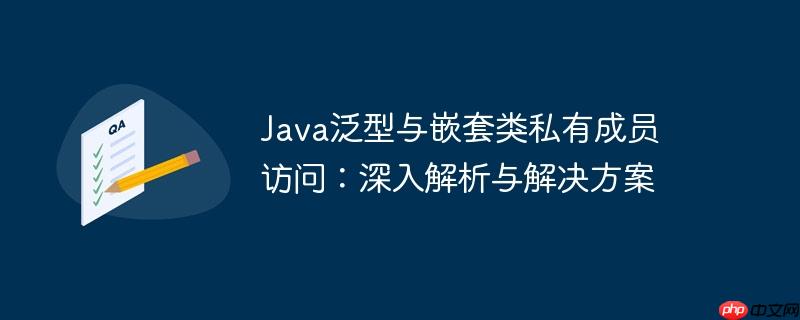 java泛型与嵌套类私有成员访问:深入解析与解决方案
