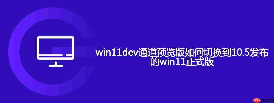 win11dev通道预览版如何切换到10.5发布的win11正式版