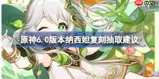 原神6.0版本纳西妲复刻要不要抽-原神6.0版本纳西妲复刻抽取建议