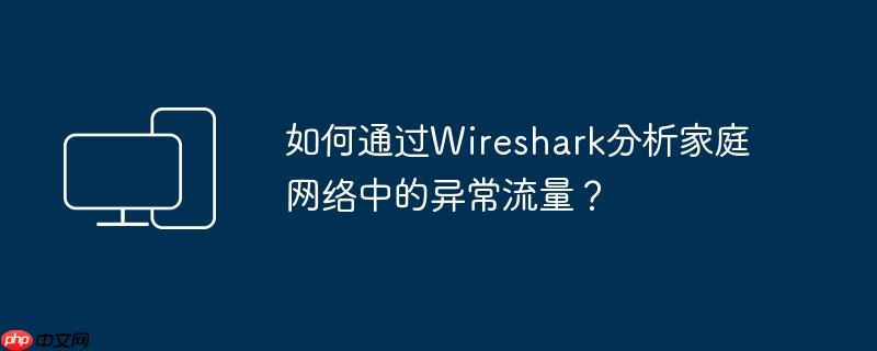 如何通过wireshark分析家庭网络中的异常流量？