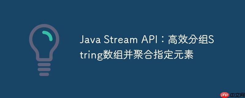 Java Stream API：高效分组String数组并聚合指定元素