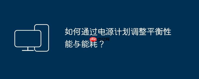 如何通过电源计划调整平衡性能与能耗？