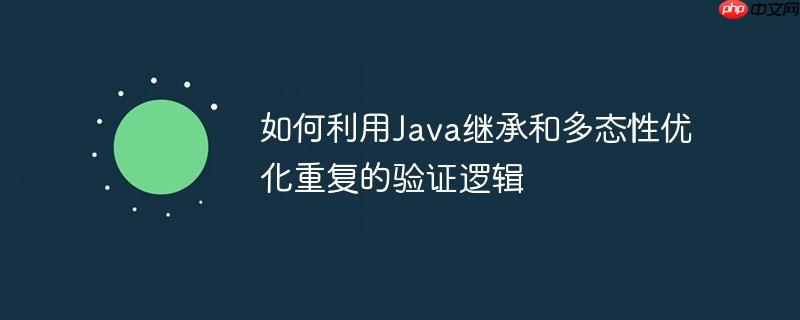 如何利用Java继承和多态性优化重复的验证逻辑