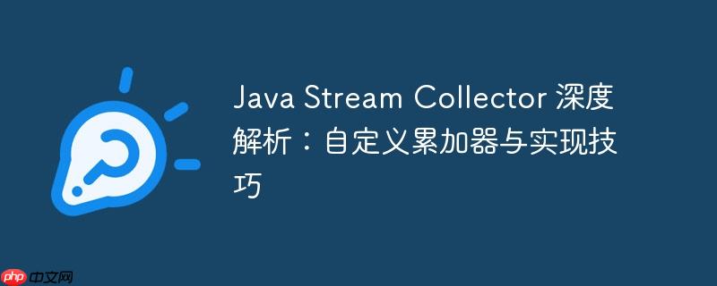 Java Stream Collector 深度解析：自定义累加器与实现技巧