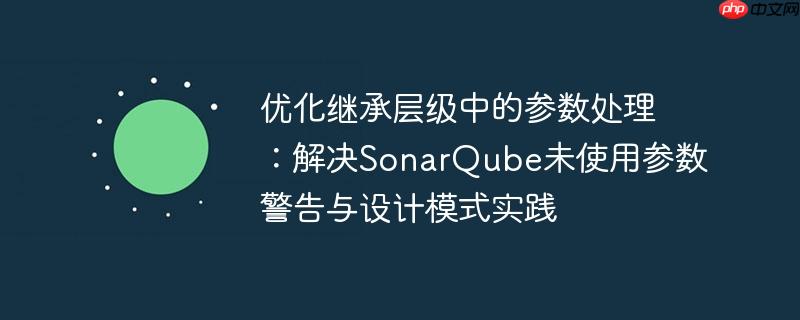 优化继承层级中的参数处理：解决sonarqube未使用参数警告与设计模式实践