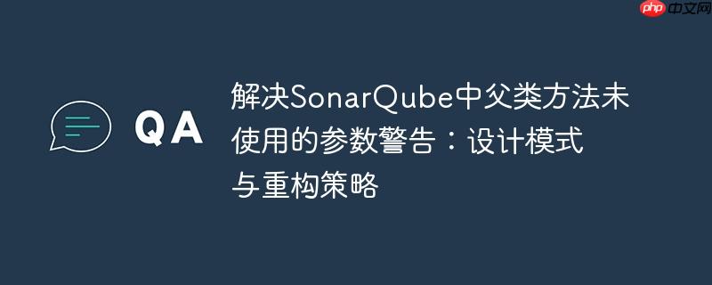解决SonarQube中父类方法未使用的参数警告：设计模式与重构策略