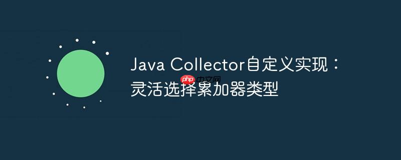 Java Collector自定义实现：灵活选择累加器类型