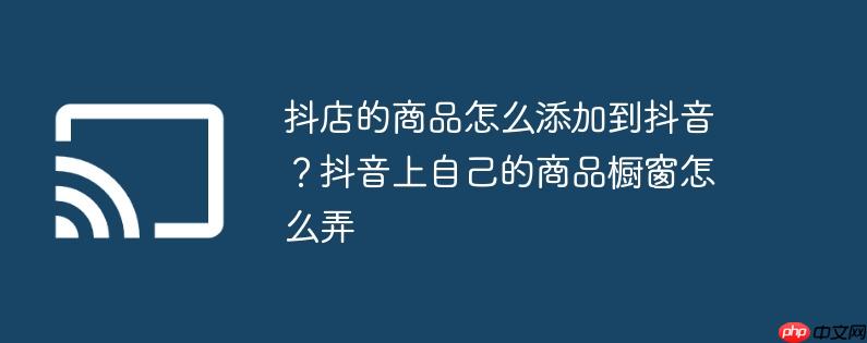 抖店的商品怎么添加到抖音？抖音上自己的商品橱窗怎么弄